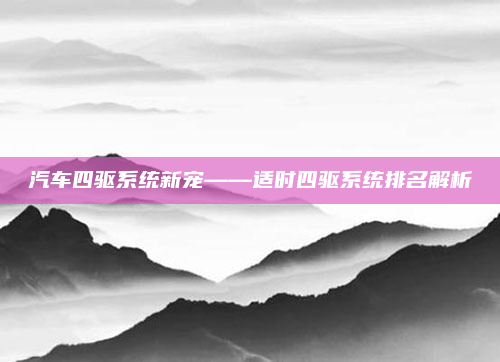 汽车四驱系统新宠——适时四驱系统排名解析
