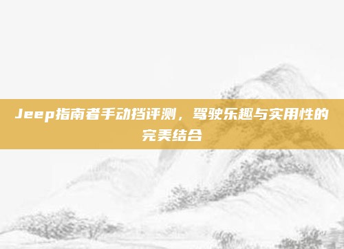 Jeep指南者手动挡评测,驾驶乐趣与实用性的完美结合