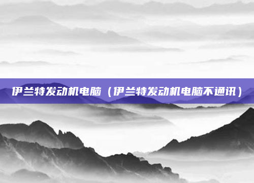 伊兰特发动机电脑(伊兰特发动机电脑不通讯)