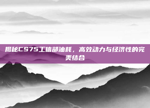 揭秘CS75工信部油耗，高效动力与经济性的完美结合