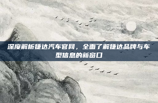 深度解析捷达汽车官网，全面了解捷达品牌与车型信息的新窗口