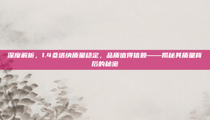 深度解析，1.4桑塔纳质量稳定，品质值得信赖——揭秘其质量背后的秘密