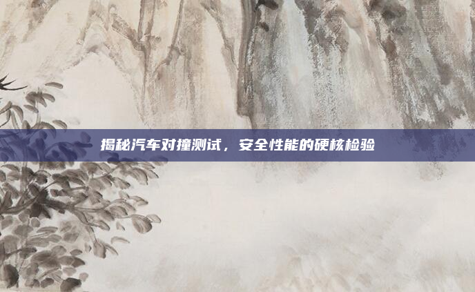 揭秘汽车对撞测试，安全性能的硬核检验