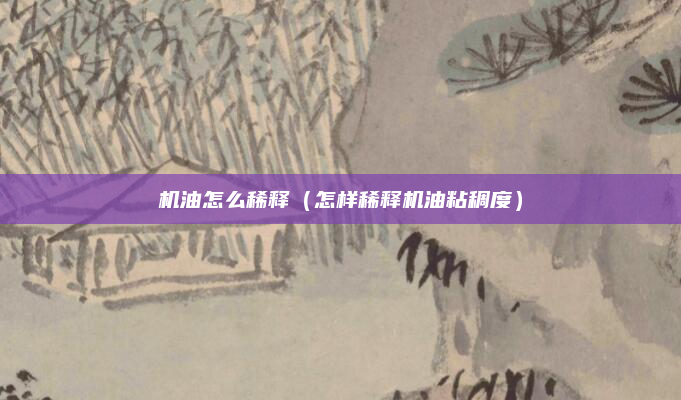 机油怎么稀释（怎样稀释机油粘稠度）