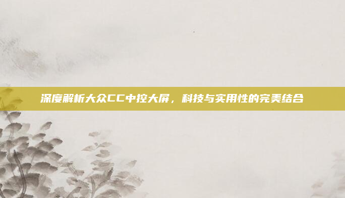 深度解析大众CC中控大屏，科技与实用性的完美结合