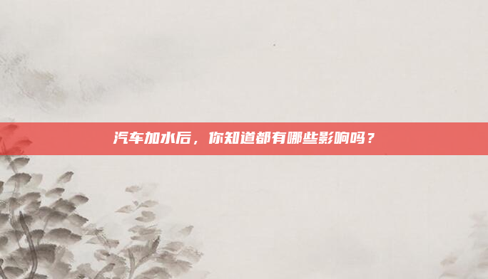 汽车加水后,你知道都有哪些影响吗?