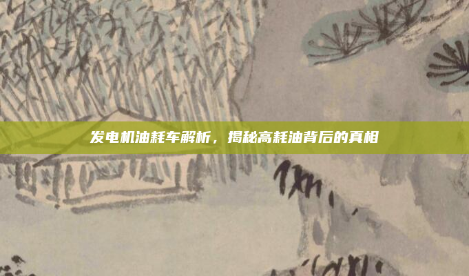 发电机油耗车解析，揭秘高耗油背后的真相