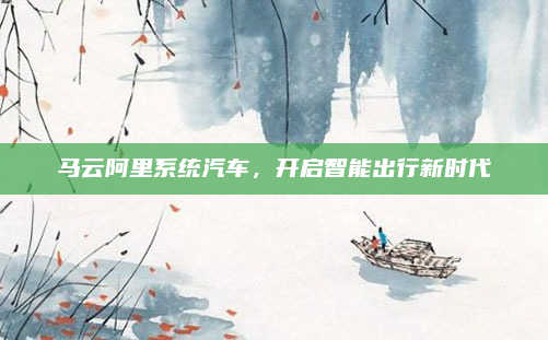 马云阿里系统汽车，开启智能出行新时代
