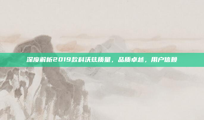 深度解析2019款科沃兹质量，品质卓越，用户信赖