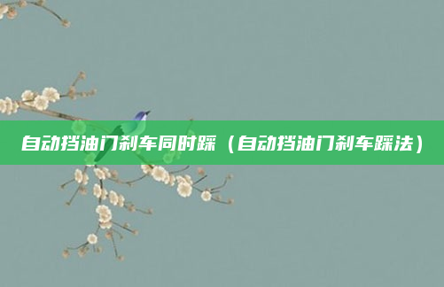 自动挡油门刹车同时踩（自动挡油门刹车踩法）