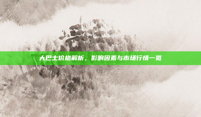 大巴士价格解析，影响因素与市场行情一览