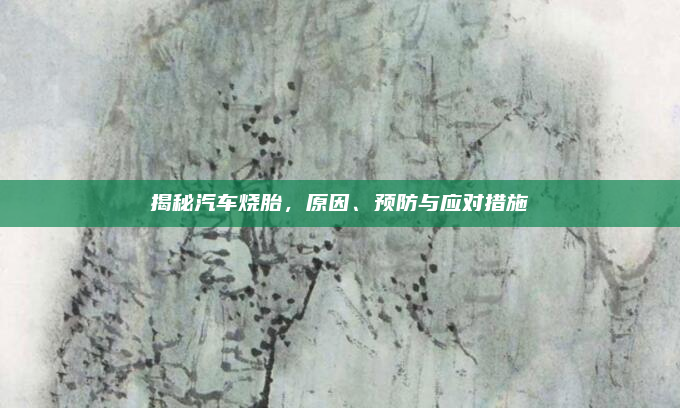 揭秘汽车烧胎，原因、预防与应对措施