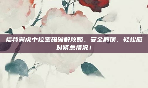 福特翼虎中控密码破解攻略，安全解锁，轻松应对紧急情况！