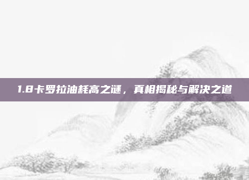1.8卡罗拉油耗高之谜，真相揭秘与解决之道