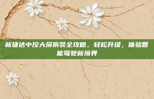 新捷达中控大屏拆装全攻略，轻松升级，体验智能驾驶新境界