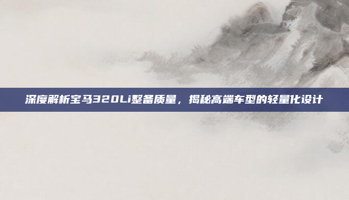 深度解析宝马320Li整备质量，揭秘高端车型的轻量化设计