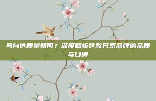 马自达质量如何？深度解析这款日系品牌的品质与口碑