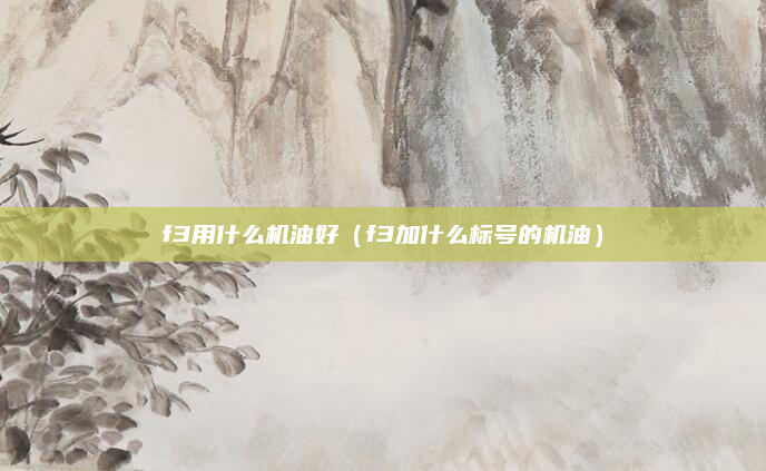 f3用什么机油好(f3加什么标号的机油)