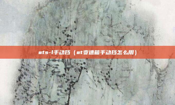 ats-l手动挡（at变速箱手动挡怎么用）