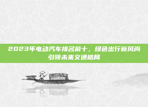 2023年电动汽车排名前十，绿色出行新风尚引领未来交通格局
