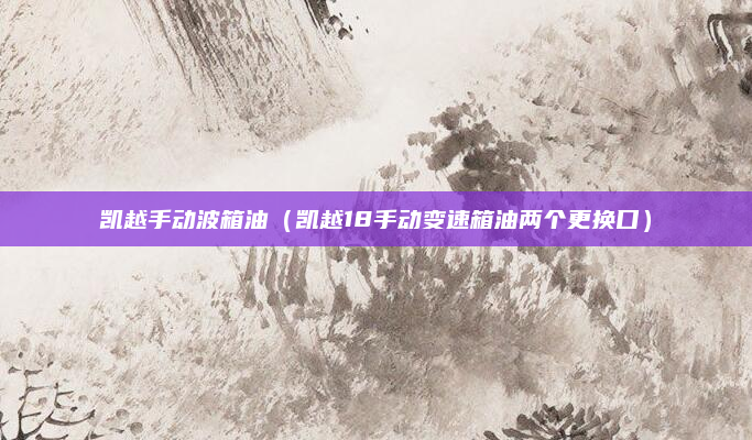 凯越手动波箱油（凯越18手动变速箱油两个更换口）
