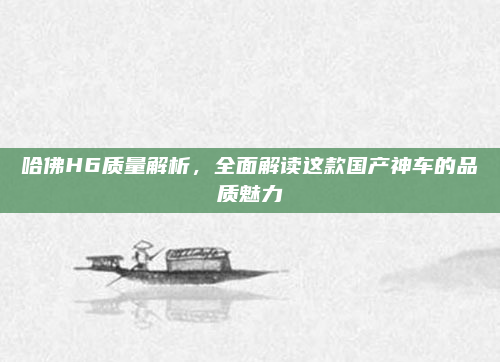 哈佛H6质量解析，全面解读这款国产神车的品质魅力