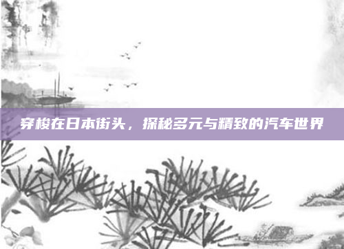 穿梭在日本街头，探秘多元与精致的汽车世界