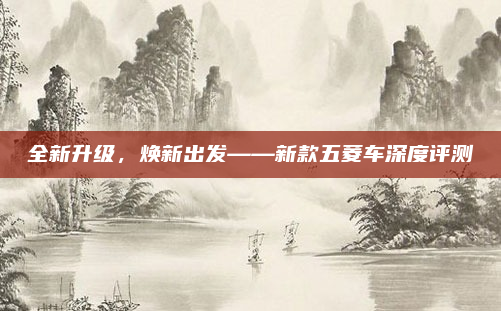 全新升级，焕新出发——新款五菱车深度评测