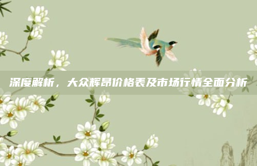 深度解析，大众辉昂价格表及市场行情全面分析