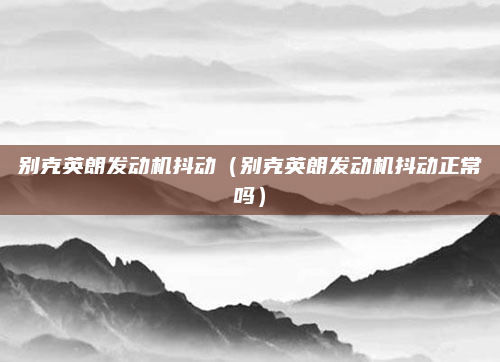别克英朗发动机抖动(别克英朗发动机抖动正常吗)