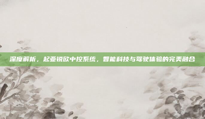 深度解析,起亚锐欧中控系统,智能科技与驾驶体验的完美融合