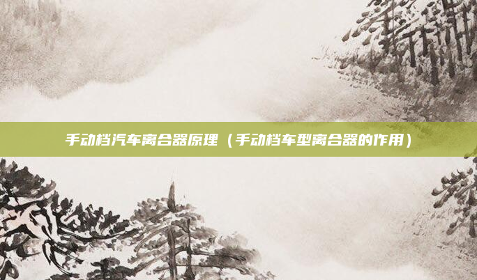手动档汽车离合器原理（手动档车型离合器的作用）