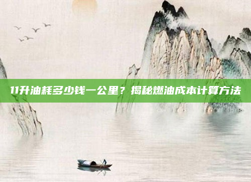 11升油耗多少钱一公里？揭秘燃油成本计算方法