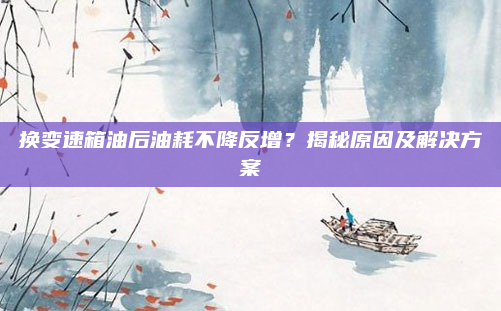 换变速箱油后油耗不降反增?揭秘原因及解决方案