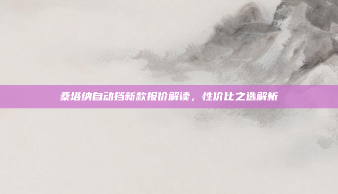 桑塔纳自动挡新款报价解读,性价比之选解析