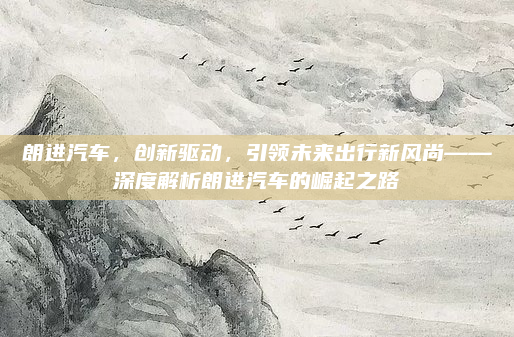 朗进汽车，创新驱动，引领未来出行新风尚——深度解析朗进汽车的崛起之路