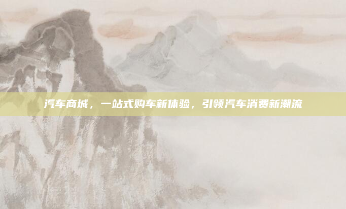 汽车商城，一站式购车新体验，引领汽车消费新潮流