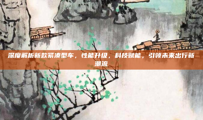 深度解析新款紧凑型车,性能升级,科技赋能,引领未来出行新潮流