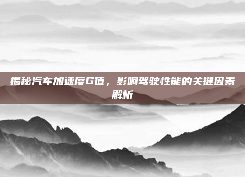 揭秘汽车加速度G值，影响驾驶性能的关键因素解析