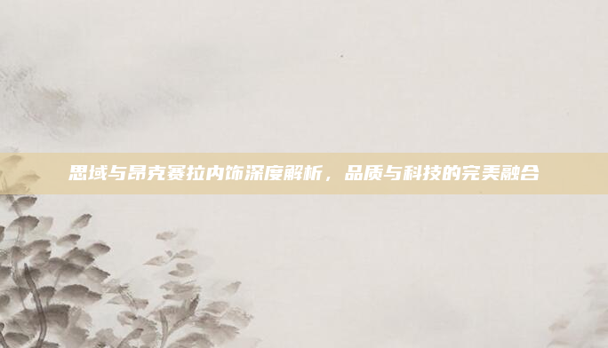 思域与昂克赛拉内饰深度解析,品质与科技的完美融合