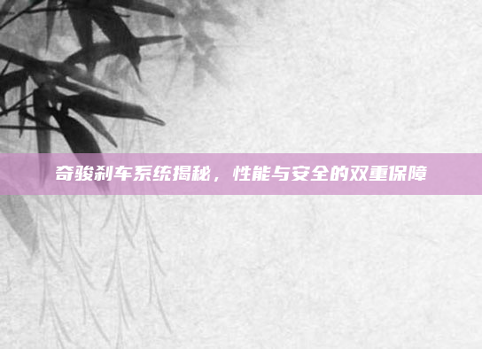 奇骏刹车系统揭秘,性能与安全的双重保障