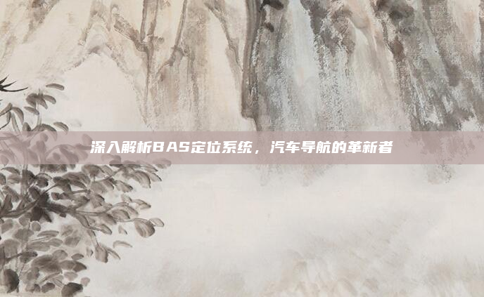 深入解析BAS定位系统，汽车导航的革新者