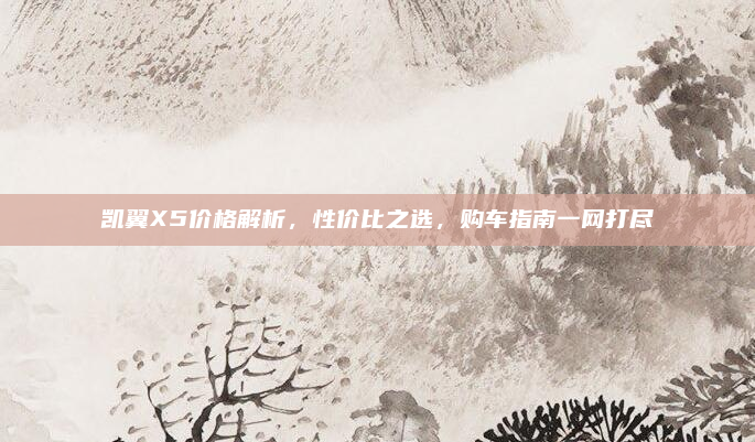 凯翼X5价格解析,性价比之选,购车指南一网打尽