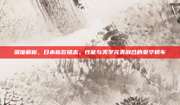 深度解析，日本新款锐志，性能与美学完美融合的豪华轿车
