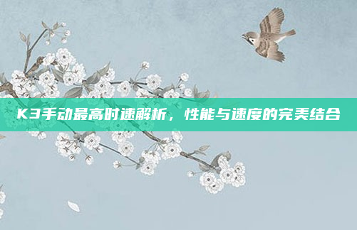 K3手动最高时速解析,性能与速度的完美结合