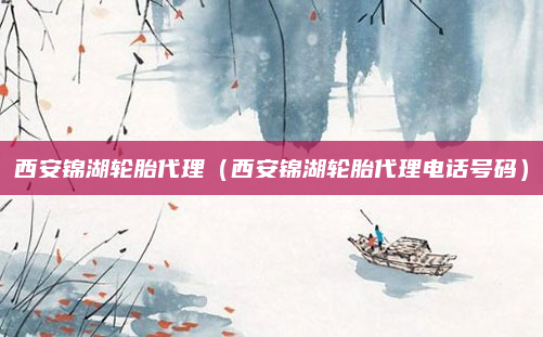 西安锦湖轮胎代理(西安锦湖轮胎代理电话号码)