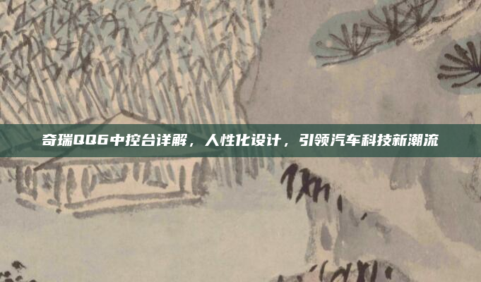 奇瑞QQ6中控台详解，人性化设计，引领汽车科技新潮流