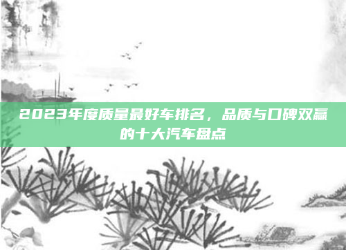 2023年度质量最好车排名，品质与口碑双赢的十大汽车盘点