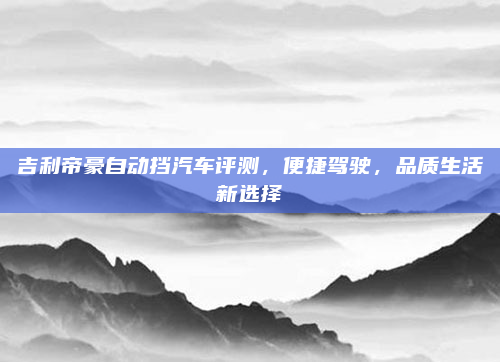 吉利帝豪自动挡汽车评测，便捷驾驶，品质生活新选择