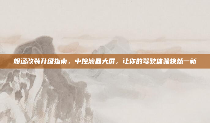 朗逸改装升级指南,中控液晶大屏,让你的驾驶体验焕然一新